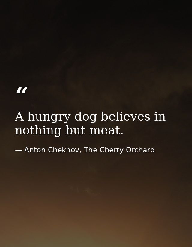 A hungry dog believes in nothing but meat. — Anton Chekhov, The Cherry Orchard