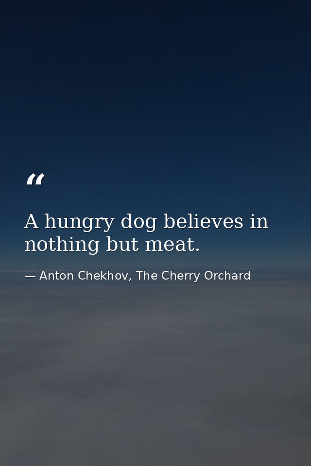 A hungry dog believes in nothing but meat. — Anton Chekhov, The Cherry Orchard