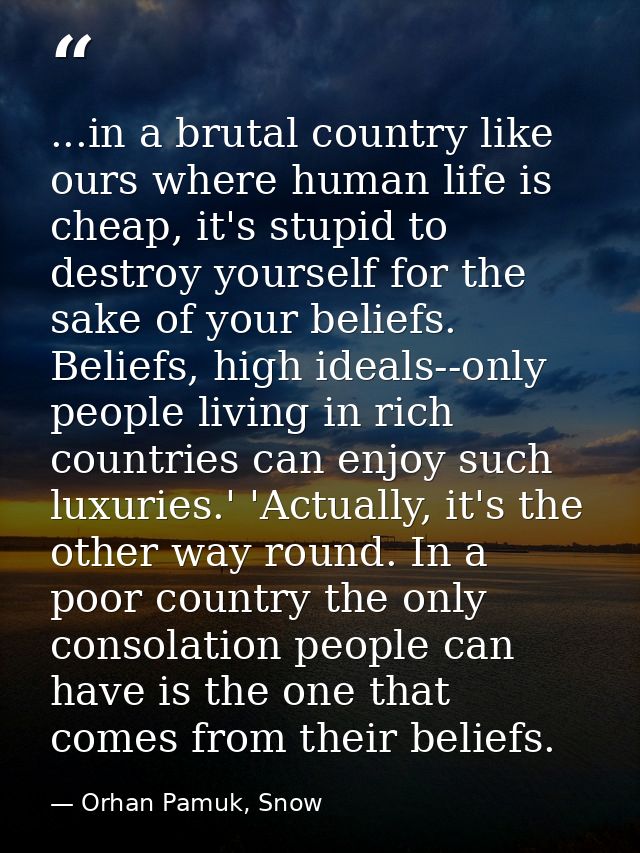 ...in a brutal country like ours where human life is cheap, it's stupid to destroy yourself for the sake of your beliefs — Orhan Pamuk, Snow