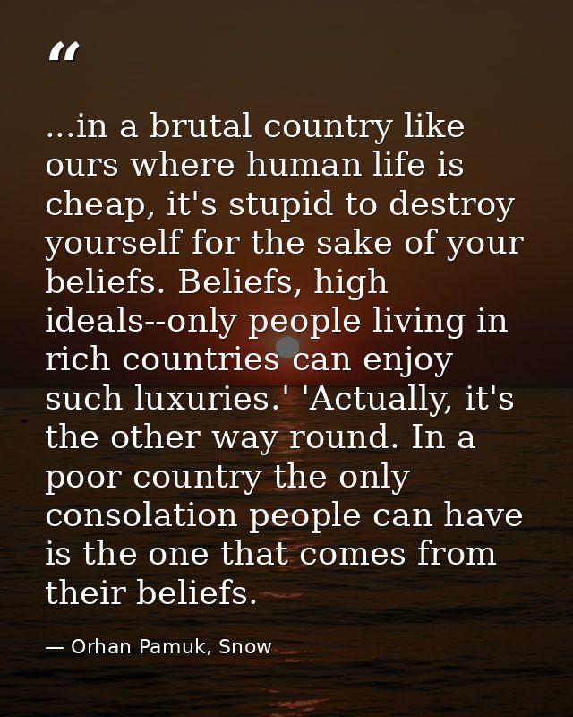 ...in a brutal country like ours where human life is cheap, it's stupid to destroy yourself for the sake of your beliefs — Orhan Pamuk, Snow