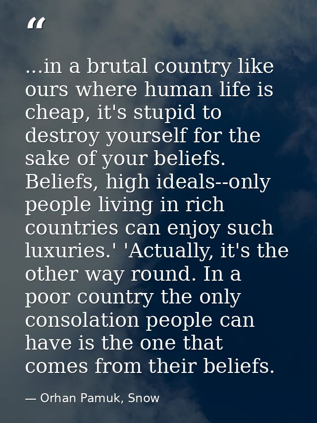 ...in a brutal country like ours where human life is cheap, it's stupid to destroy yourself for the sake of your beliefs — Orhan Pamuk, Snow