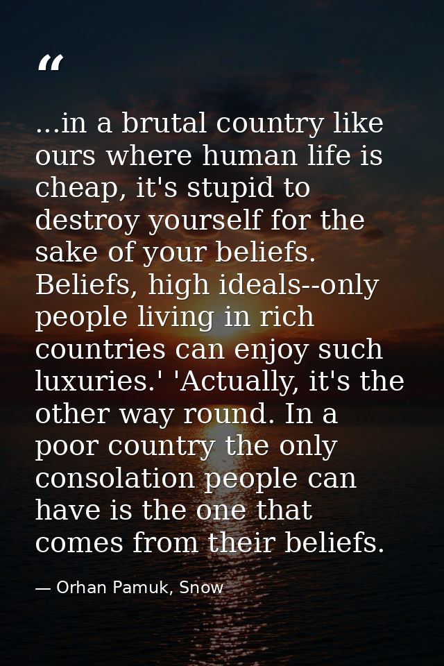 ...in a brutal country like ours where human life is cheap, it's stupid to destroy yourself for the sake of your beliefs — Orhan Pamuk, Snow