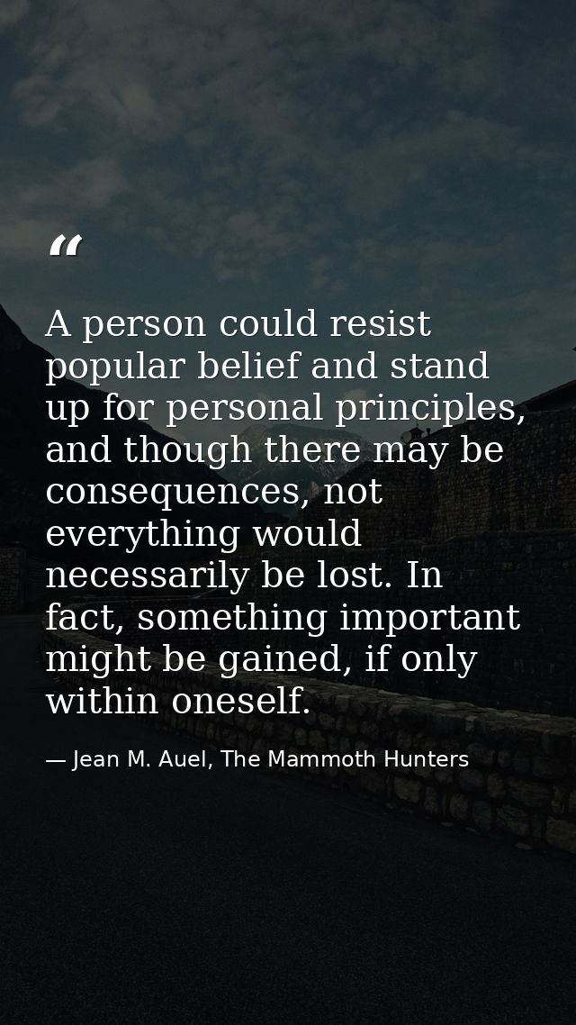 A person could resist popular belief and stand up for personal principles, and though there may be consequences, not eve — Jean M. Auel, The Mammoth Hunters