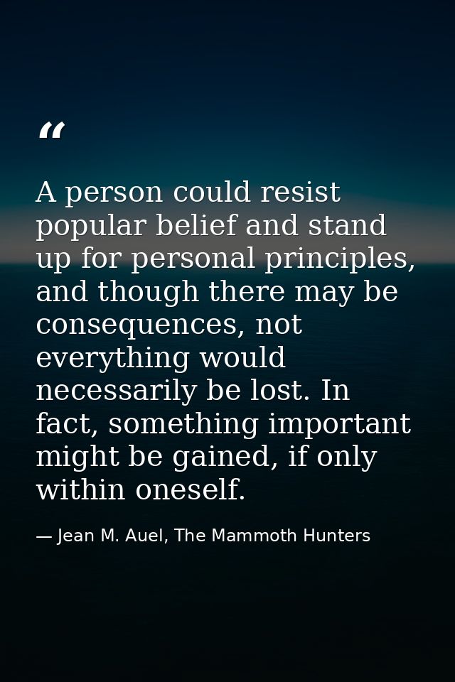 A person could resist popular belief and stand up for personal principles, and though there may be consequences, not eve — Jean M. Auel, The Mammoth Hunters