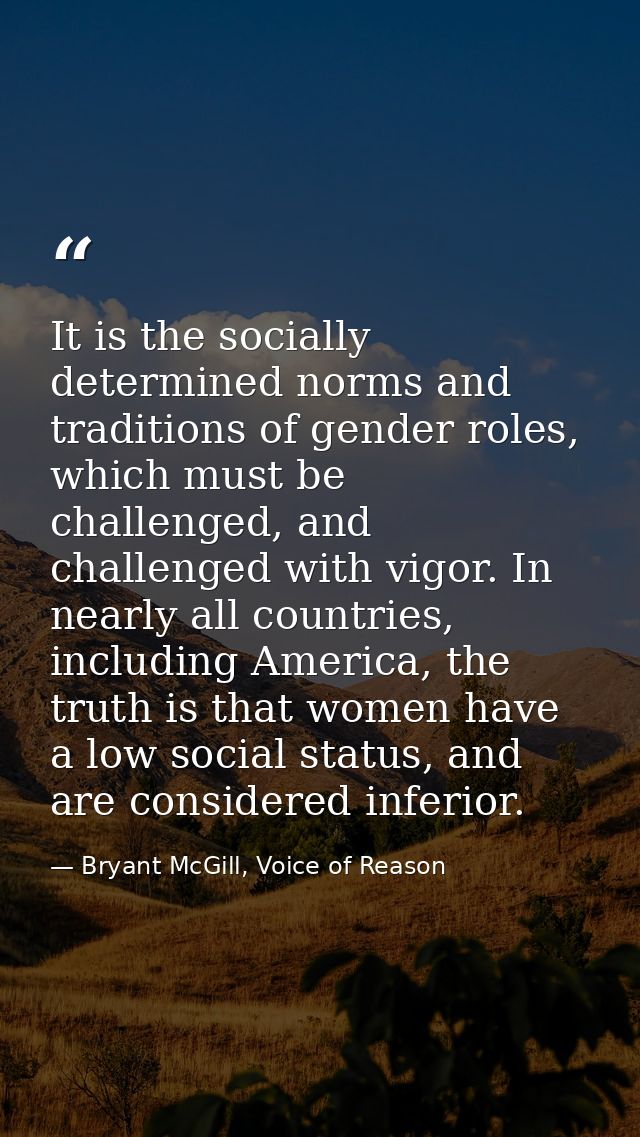 It is the socially determined norms and traditions of gender roles, which must be challenged, and challenged with vigor. — Bryant McGill, Voice of Reason