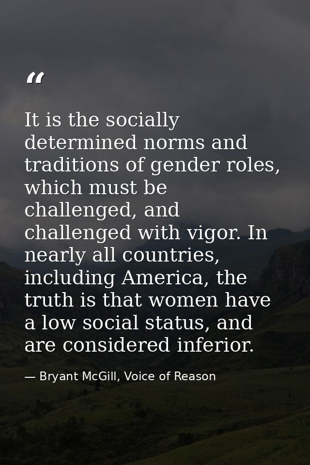 It is the socially determined norms and traditions of gender roles, which must be challenged, and challenged with vigor. — Bryant McGill, Voice of Reason