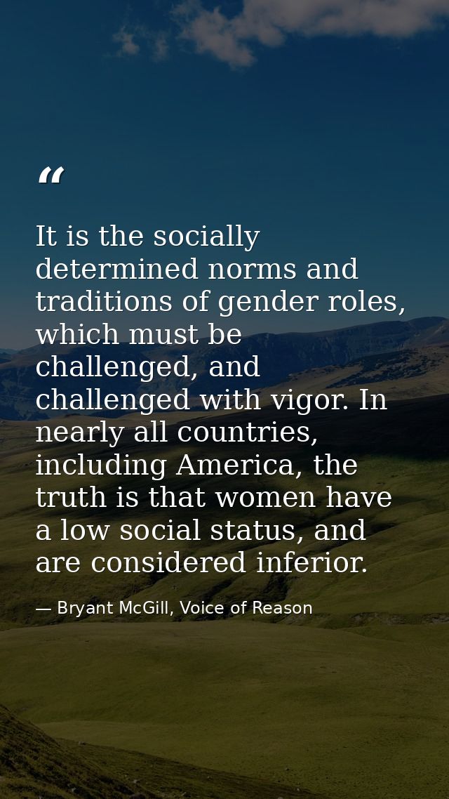 It is the socially determined norms and traditions of gender roles, which must be challenged, and challenged with vigor. — Bryant McGill, Voice of Reason