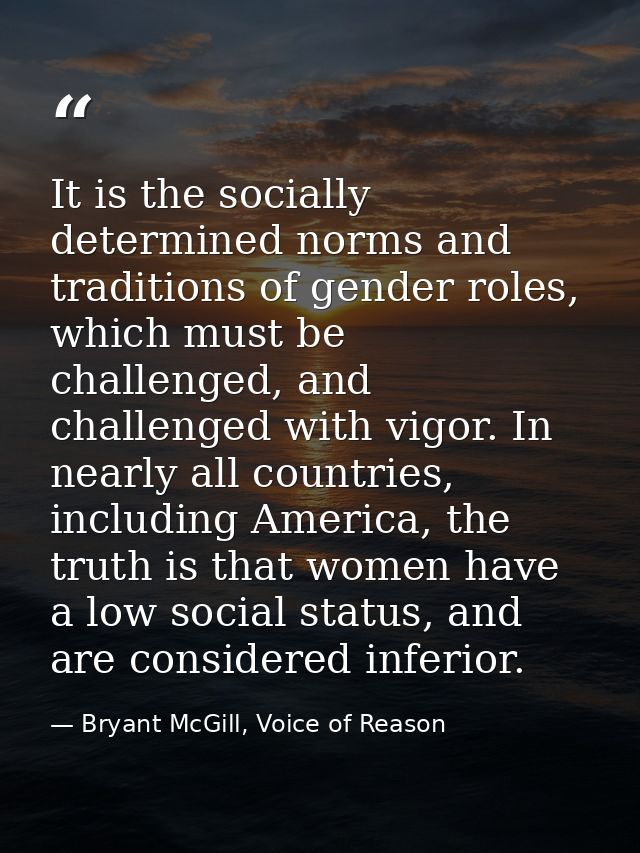 It is the socially determined norms and traditions of gender roles, which must be challenged, and challenged with vigor. — Bryant McGill, Voice of Reason