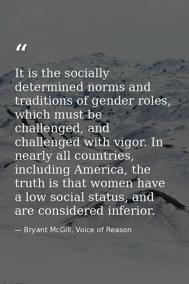 It is the socially determined norms and traditions of gender roles, which must be challenged, and challenged with vigor. — Bryant McGill, Voice of Reason