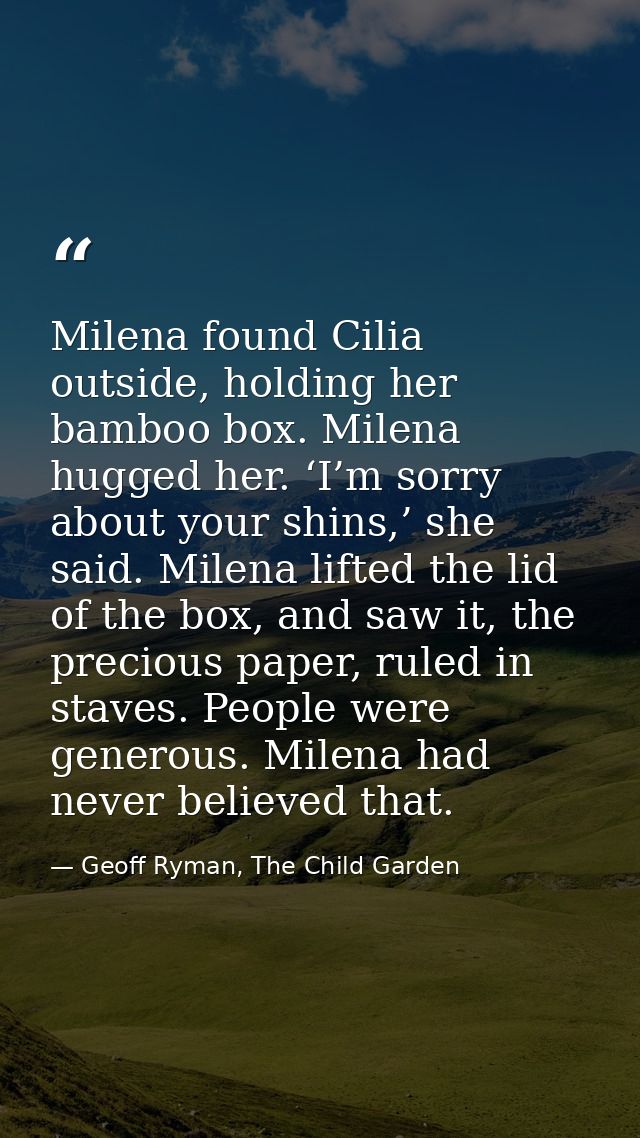Milena found Cilia outside, holding her bamboo box. Milena hugged her. ‘I’m sorry about your shins,’ she said. Milena li — Geoff Ryman, The Child Garden