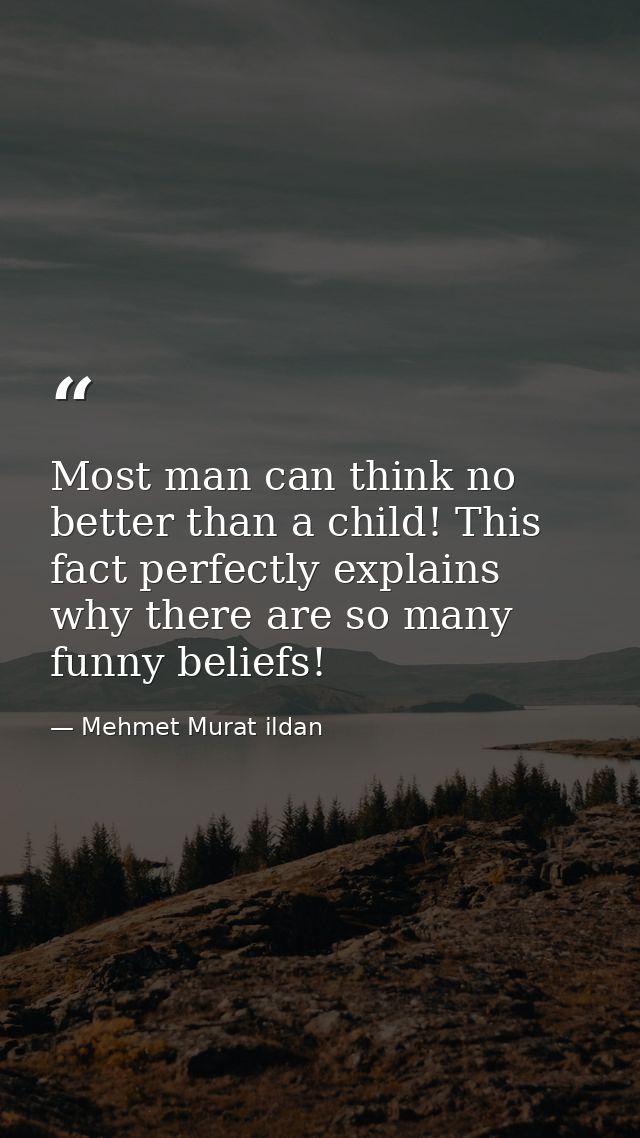 Most man can think no better than a child! This fact perfectly explains why there are so many funny beliefs! — Mehmet Murat ildan