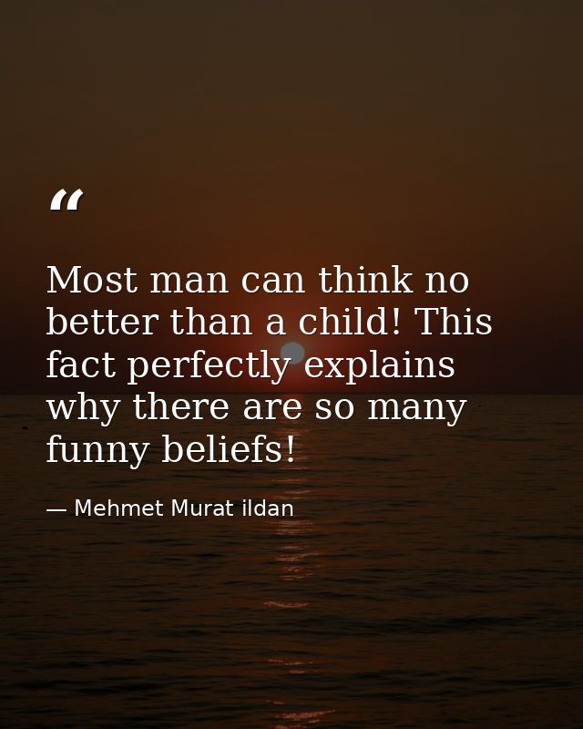 Most man can think no better than a child! This fact perfectly explains why there are so many funny beliefs! — Mehmet Murat ildan