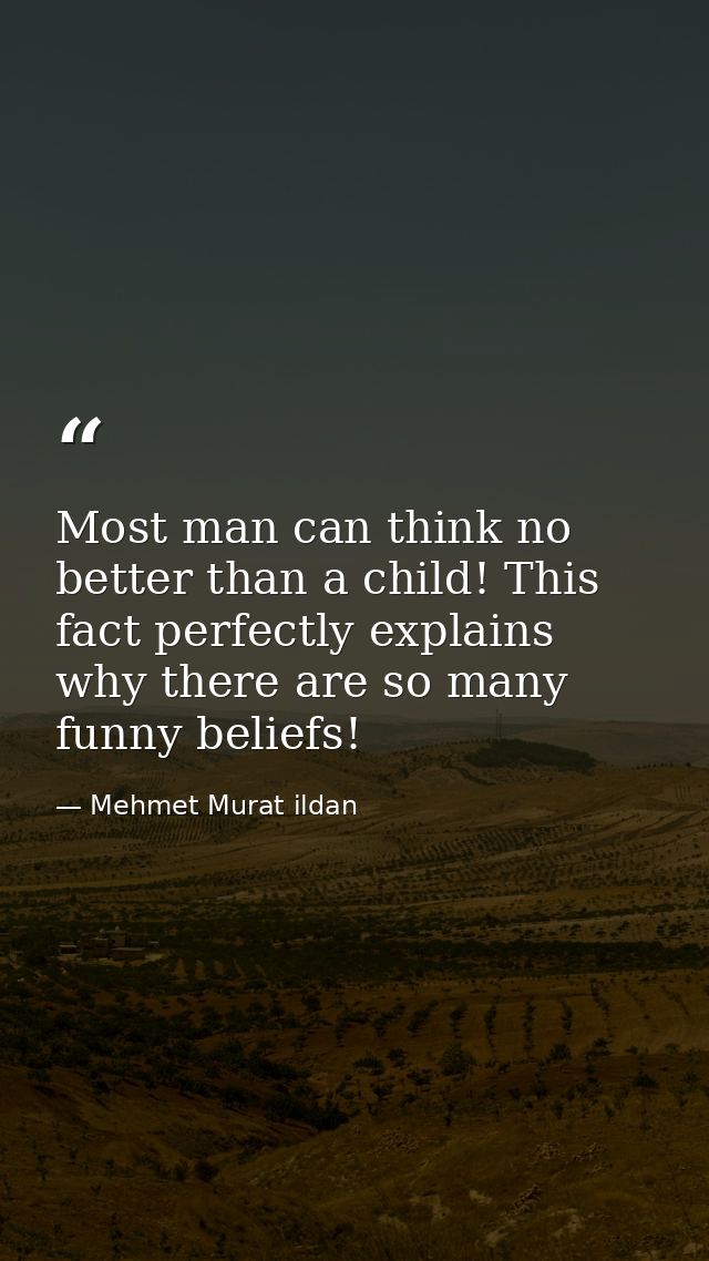Most man can think no better than a child! This fact perfectly explains why there are so many funny beliefs! — Mehmet Murat ildan