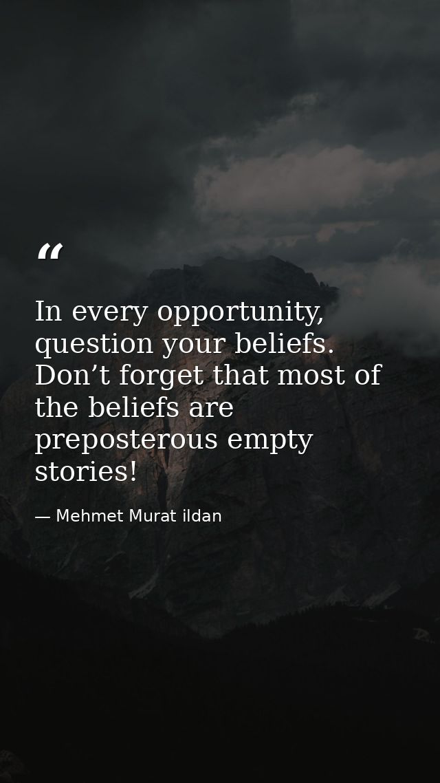 In every opportunity, question your beliefs. Don’t forget that most of the beliefs are preposterous empty stories! — Mehmet Murat ildan