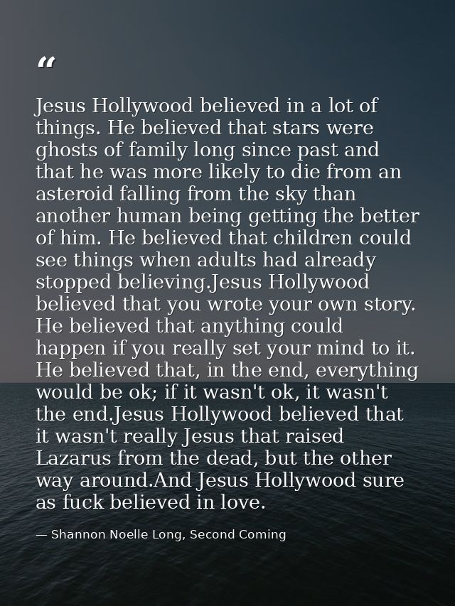 Jesus Hollywood believed in a lot of things. He believed that stars were ghosts of family long since past and that he wa — Shannon Noelle Long, Second Coming