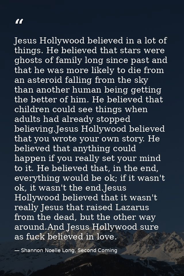 Jesus Hollywood believed in a lot of things. He believed that stars were ghosts of family long since past and that he wa — Shannon Noelle Long, Second Coming