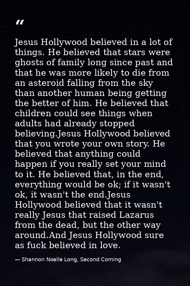 Jesus Hollywood believed in a lot of things. He believed that stars were ghosts of family long since past and that he wa — Shannon Noelle Long, Second Coming