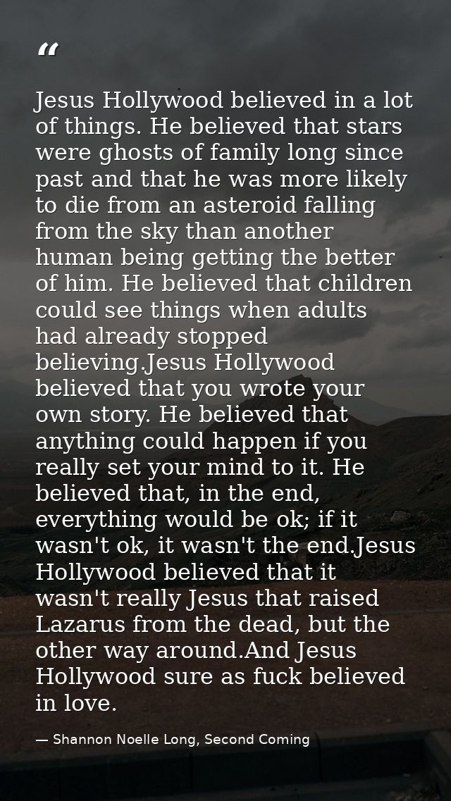 Jesus Hollywood believed in a lot of things. He believed that stars were ghosts of family long since past and that he wa — Shannon Noelle Long, Second Coming