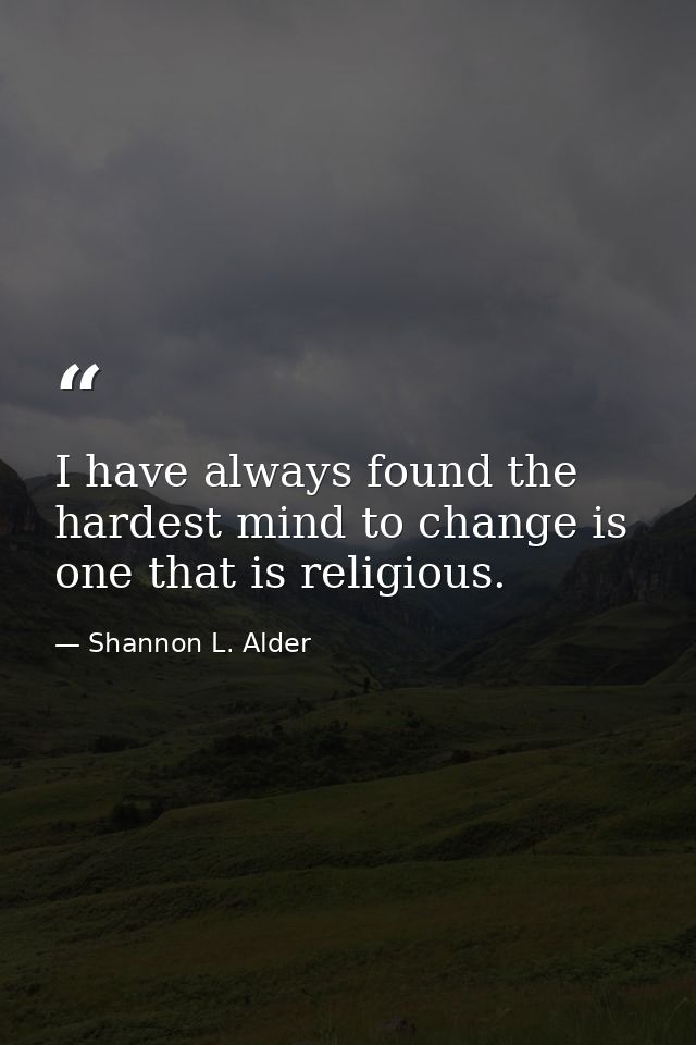 I have always found the hardest mind to change is one that is religious. — Shannon L. Alder