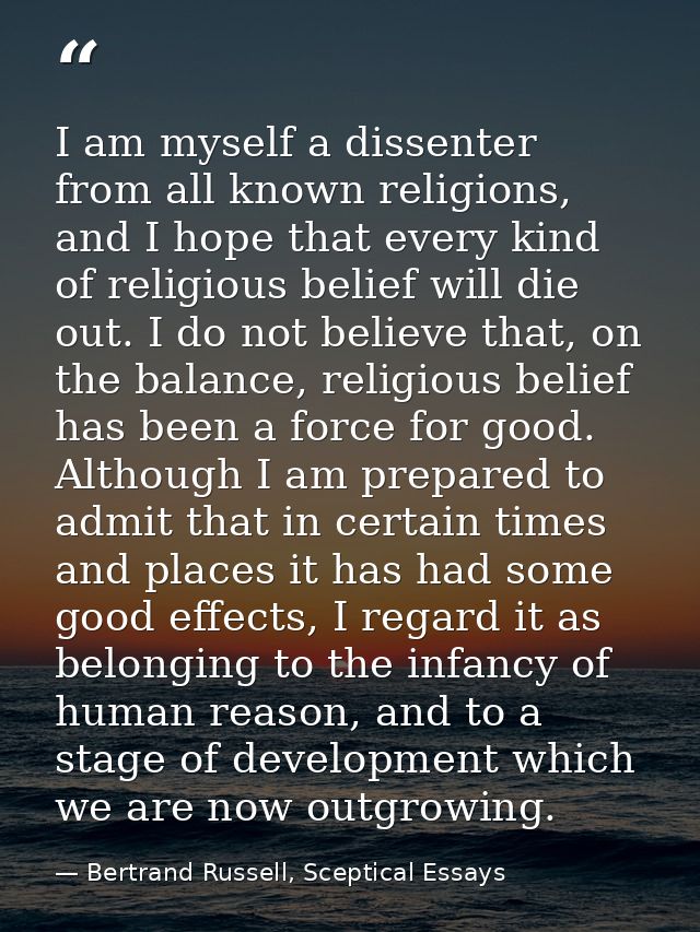 I am myself a dissenter from all known religions, and I hope that every kind of religious belief will die out. I do not  — Bertrand Russell, Sceptical Essays
