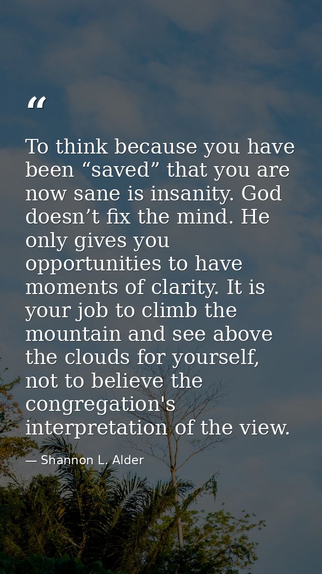To think because you have been “saved” that you are now sane is insanity. God doesn’t fix the mind. He only gives you op — Shannon L. Alder