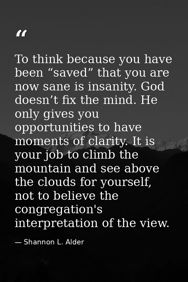 To think because you have been “saved” that you are now sane is insanity. God doesn’t fix the mind. He only gives you op — Shannon L. Alder