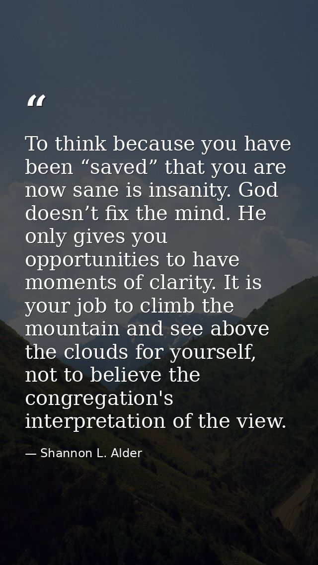 To think because you have been “saved” that you are now sane is insanity. God doesn’t fix the mind. He only gives you op — Shannon L. Alder