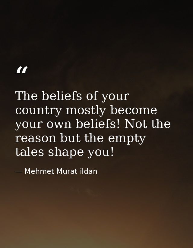 The beliefs of your country mostly become your own beliefs! Not the reason but the empty tales shape you! — Mehmet Murat ildan