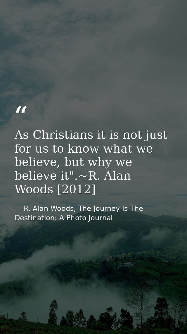 As Christians it is not just for us to know what we believe, but why we believe it".~R. Alan Woods [2012] — R. Alan Woods, The Journey Is The Destination: A Photo Journal