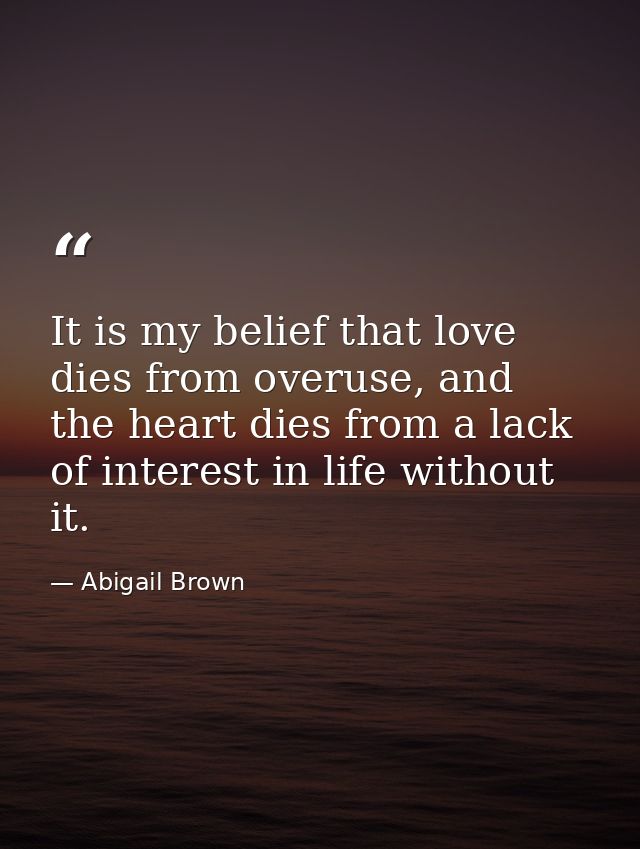 It is my belief that love dies from overuse, and the heart dies from a lack of interest in life without it. — Abigail Brown
