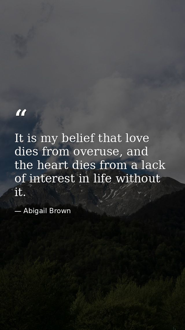 It is my belief that love dies from overuse, and the heart dies from a lack of interest in life without it. — Abigail Brown