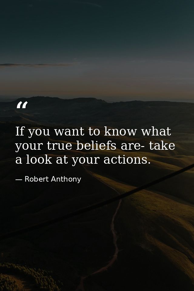 If you want to know what your true beliefs are- take a look at your actions. — Robert Anthony
