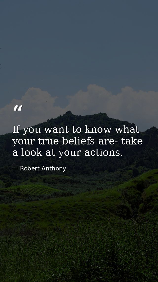 If you want to know what your true beliefs are- take a look at your actions. — Robert Anthony