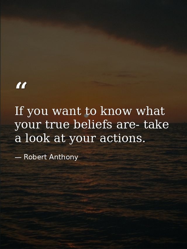 If you want to know what your true beliefs are- take a look at your actions. — Robert Anthony