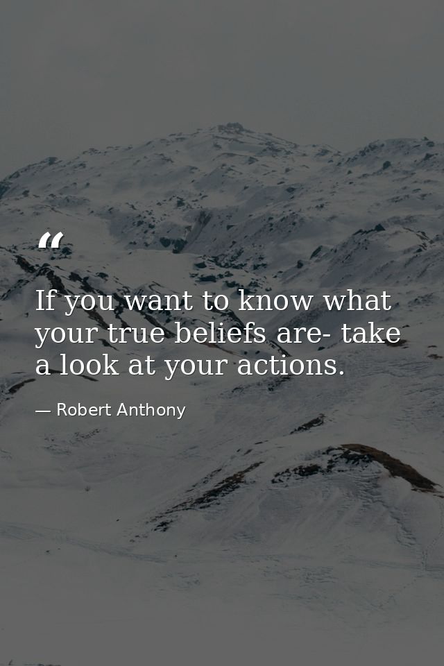 If you want to know what your true beliefs are- take a look at your actions. — Robert Anthony