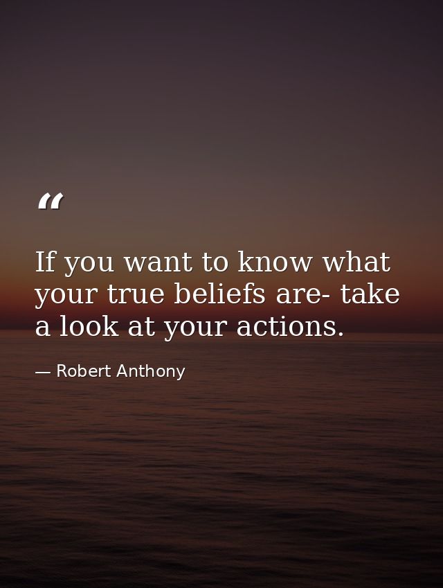 If you want to know what your true beliefs are- take a look at your actions. — Robert Anthony