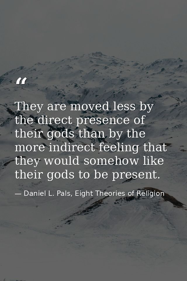 They are moved less by the direct presence of their gods than by the more indirect feeling that they would somehow like  — Daniel L. Pals, Eight Theories of Religion