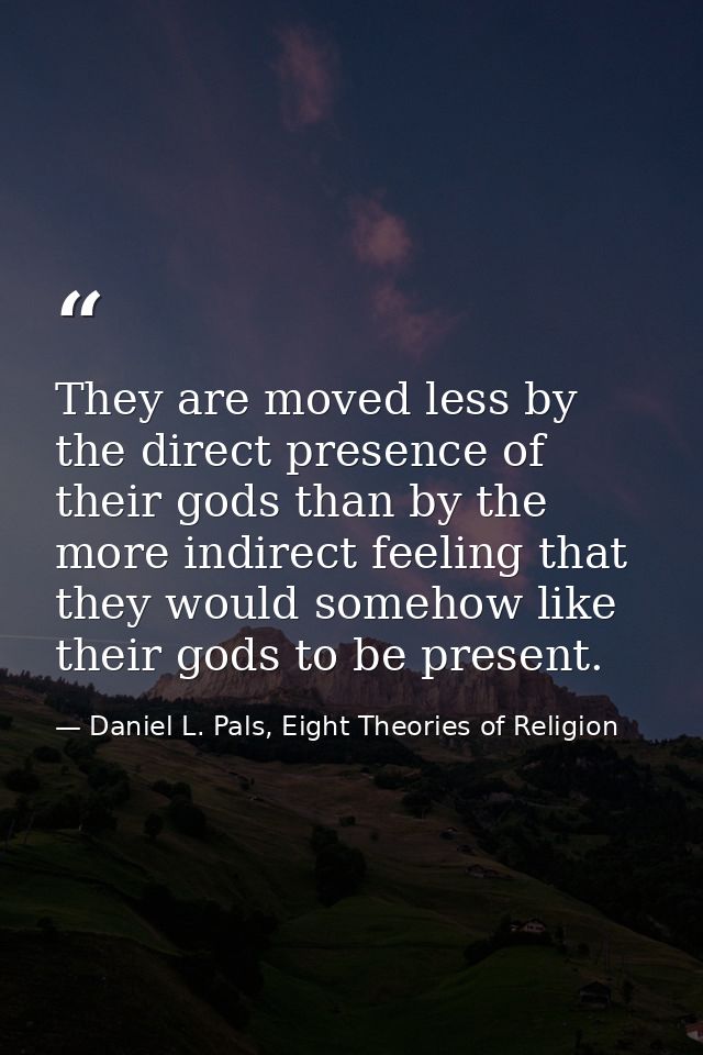 They are moved less by the direct presence of their gods than by the more indirect feeling that they would somehow like  — Daniel L. Pals, Eight Theories of Religion