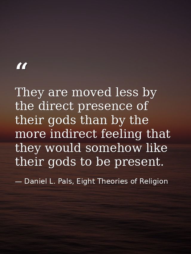They are moved less by the direct presence of their gods than by the more indirect feeling that they would somehow like  — Daniel L. Pals, Eight Theories of Religion
