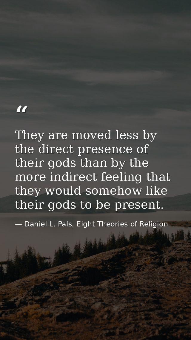 They are moved less by the direct presence of their gods than by the more indirect feeling that they would somehow like  — Daniel L. Pals, Eight Theories of Religion