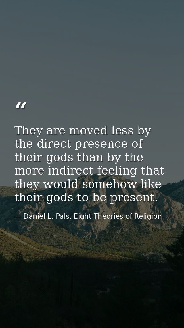 They are moved less by the direct presence of their gods than by the more indirect feeling that they would somehow like  — Daniel L. Pals, Eight Theories of Religion