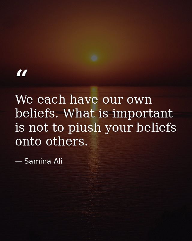 We each have our own beliefs. What is important is not to piush your beliefs onto others. — Samina Ali