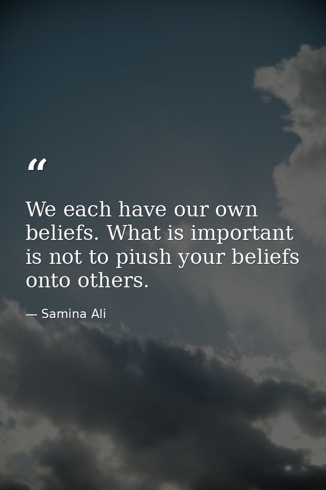 We each have our own beliefs. What is important is not to piush your beliefs onto others. — Samina Ali