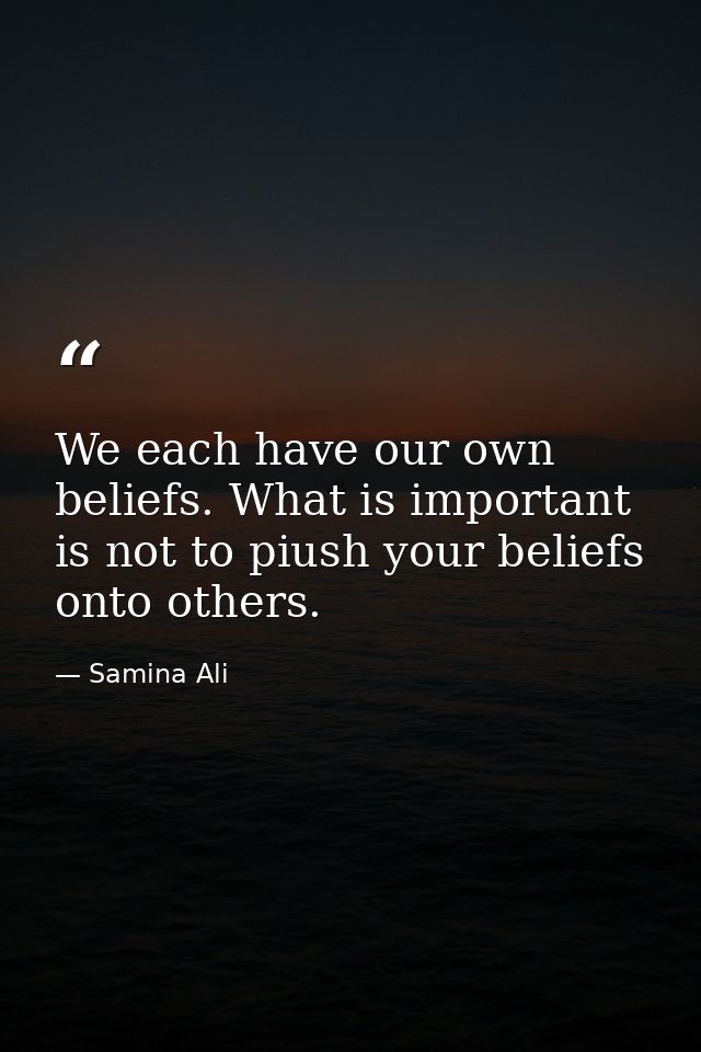 We each have our own beliefs. What is important is not to piush your beliefs onto others. — Samina Ali