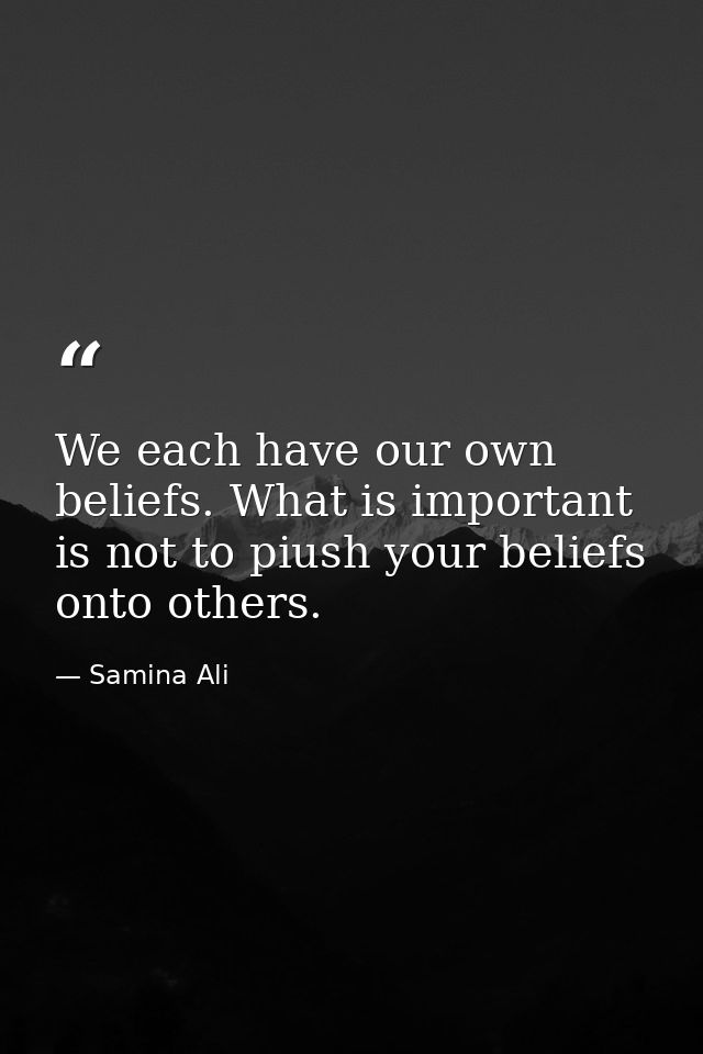 We each have our own beliefs. What is important is not to piush your beliefs onto others. — Samina Ali