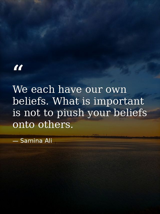 We each have our own beliefs. What is important is not to piush your beliefs onto others. — Samina Ali