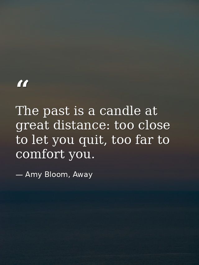 The past is a candle at great distance: too close to let you quit, too far to comfort you. — Amy Bloom, Away