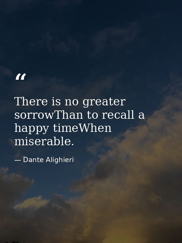 There is no greater sorrowThan to recall a happy timeWhen miserable. — Dante Alighieri
