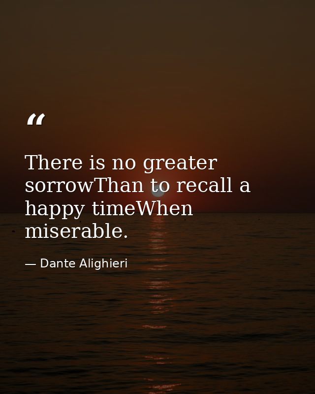 There is no greater sorrowThan to recall a happy timeWhen miserable. — Dante Alighieri
