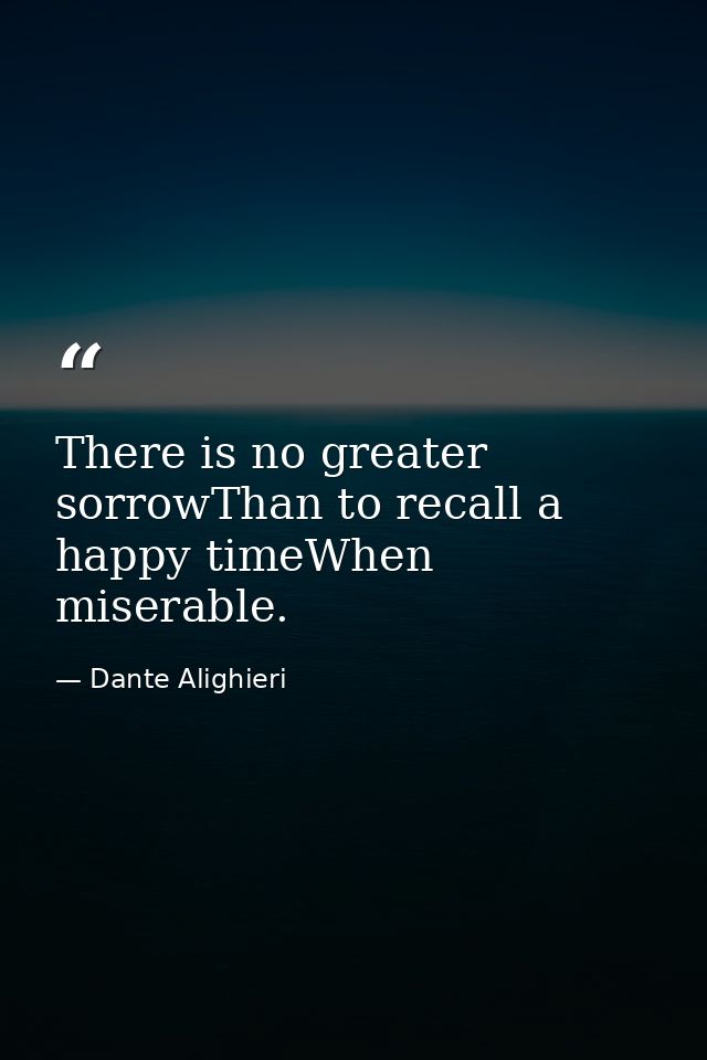 There is no greater sorrowThan to recall a happy timeWhen miserable. — Dante Alighieri